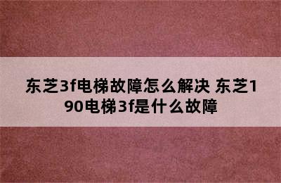 东芝3f电梯故障怎么解决 东芝190电梯3f是什么故障